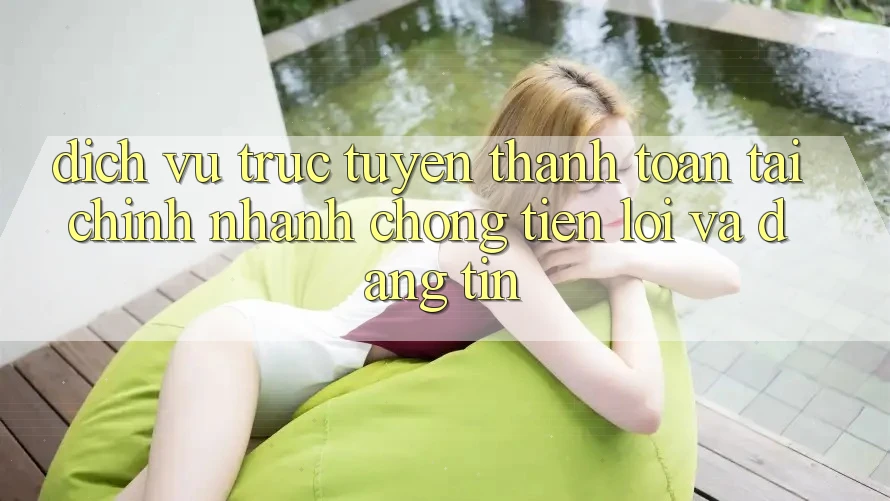 Dịch vụ trực tuyến Thanh toán Tài Chính: Nhanh chóng, Tiện Lợi Và Đáng tin Dịch vụ trực tuyến Thanh toán Tài Chính: Nhanh chóng, Tiện Lợi Và Đáng tin