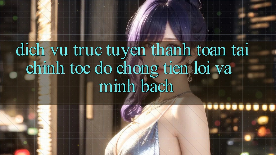 Dịch vụ trực tuyến Thanh toán Tài Chính: Tốc độ Chóng, Tiện Lợi Và Minh Bạch Dịch vụ trực tuyến Thanh toán Tài Chính: Tốc độ Chóng, Tiện Lợi Và Minh Bạch