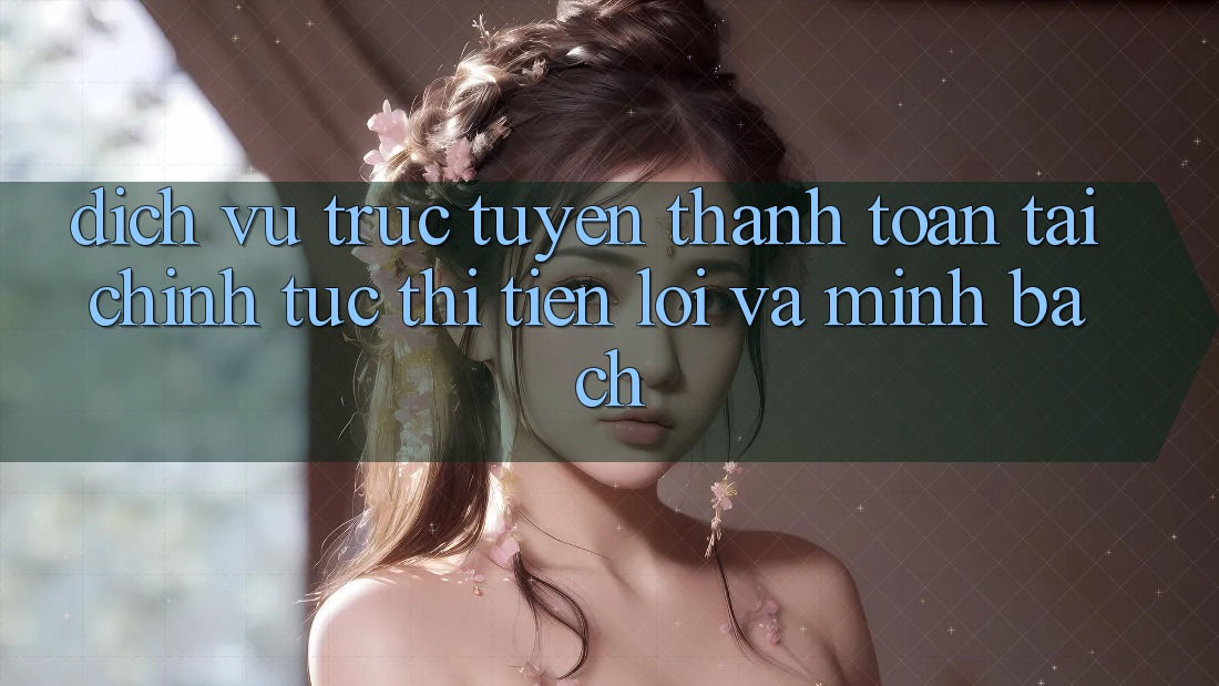 Dịch vụ trực tuyến Thanh toán Tài Chính: Tức thì, Tiện Lợi Và Minh Bạch