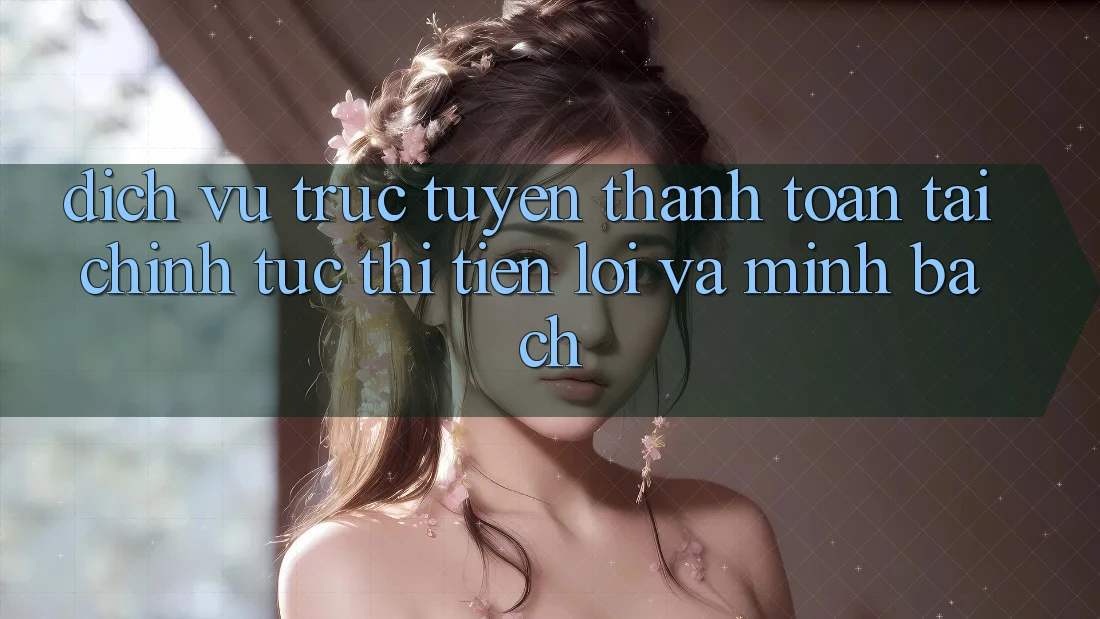 Dịch vụ trực tuyến Thanh toán Tài Chính: Tức thì, Tiện Lợi Và Minh Bạch Dịch vụ trực tuyến Thanh toán Tài Chính: Tức thì, Tiện Lợi Và Minh Bạch