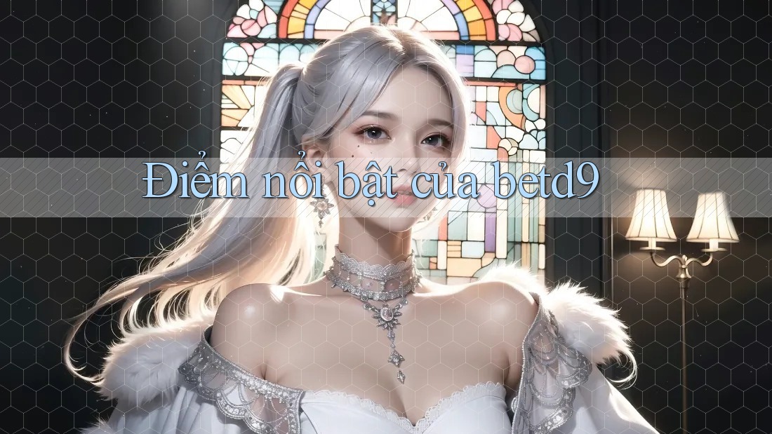 Điểm nổi bật của betd9 Điểm nổi bật của betd9