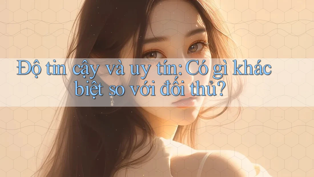 Độ tin cậy và uy tín: Có gì khác biệt so với đối thủ? Độ tin cậy và uy tín: Có gì khác biệt so với đối thủ?