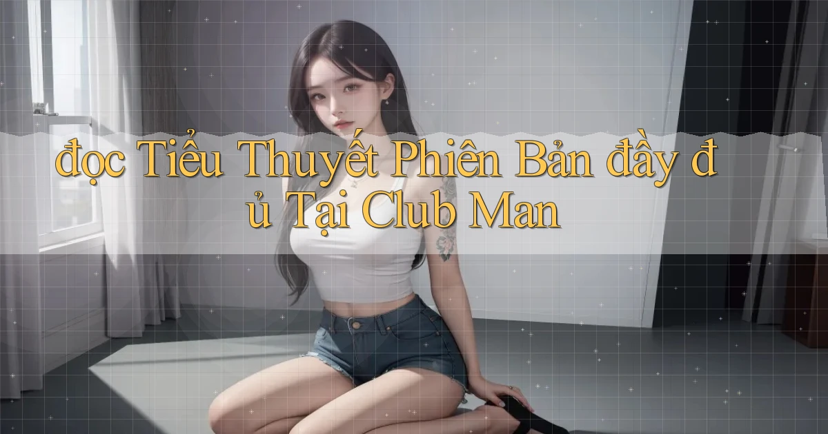 đọc tiểu thuyết phiên bản đầy đủ tại club man