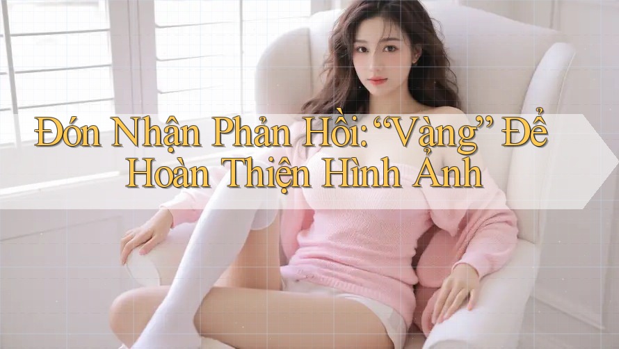 Đón Nhận Phản Hồi: “Vàng” Để Hoàn Thiện Hình Ảnh Đón Nhận Phản Hồi: “Vàng” Để Hoàn Thiện Hình Ảnh
