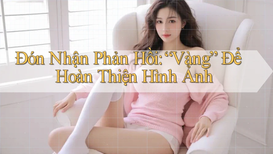 Đón Nhận Phản Hồi: “Vàng” Để Hoàn Thiện Hình Ảnh Đón Nhận Phản Hồi: “Vàng” Để Hoàn Thiện Hình Ảnh