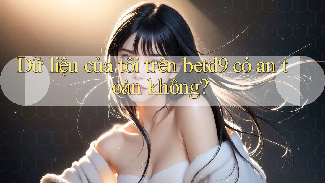 Dữ liệu của tôi trên betd9 có an toàn không? Dữ liệu của tôi trên betd9 có an toàn không?
