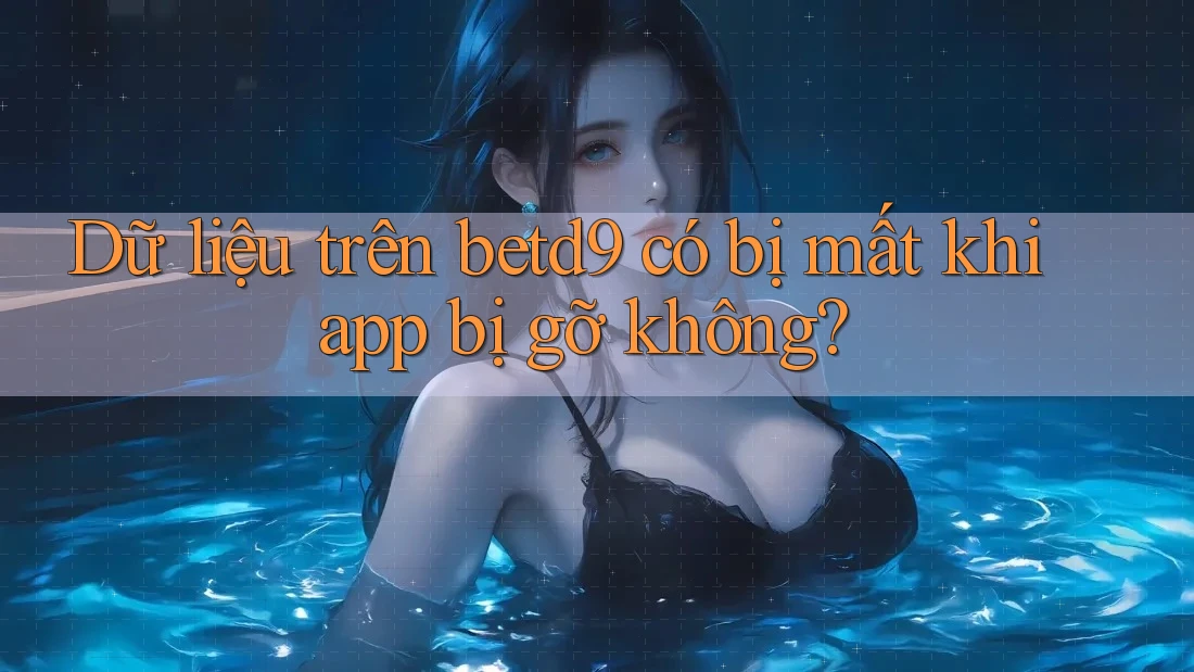Dữ liệu trên betd9 có bị mất khi app bị gỡ không?