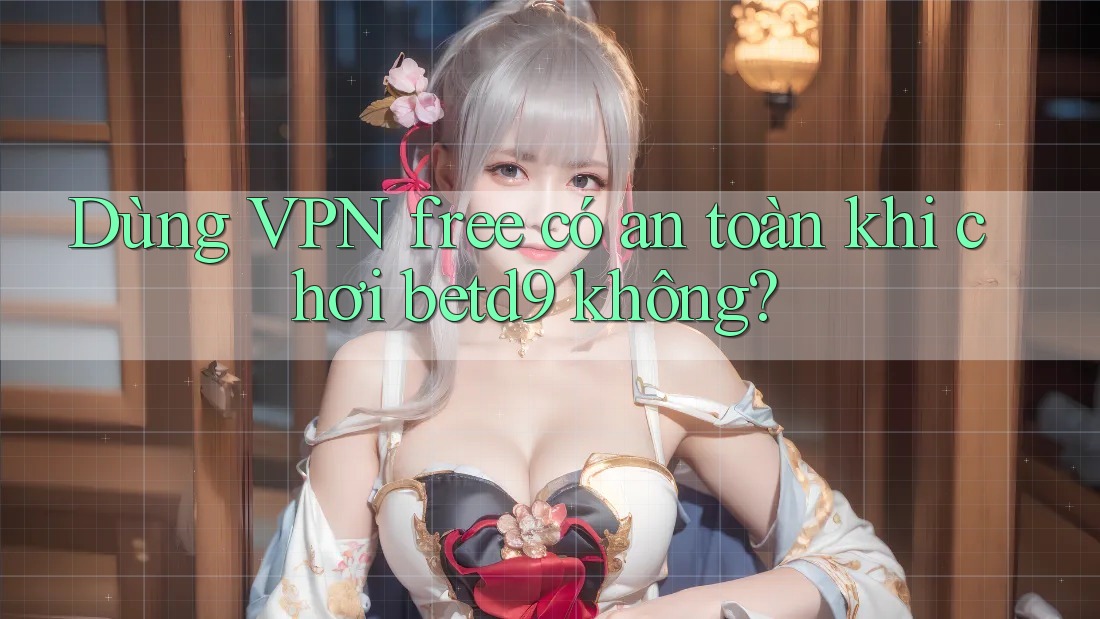 Dùng VPN free có an toàn khi chơi betd9 không? Dùng VPN free có an toàn khi chơi betd9 không?