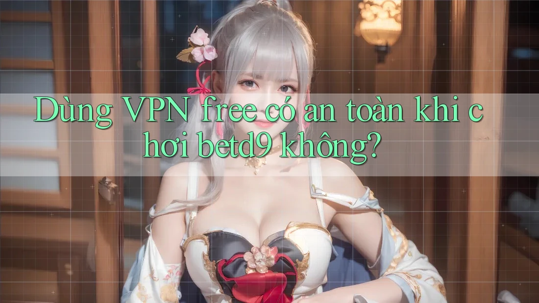 Dùng VPN free có an toàn khi chơi betd9 không?