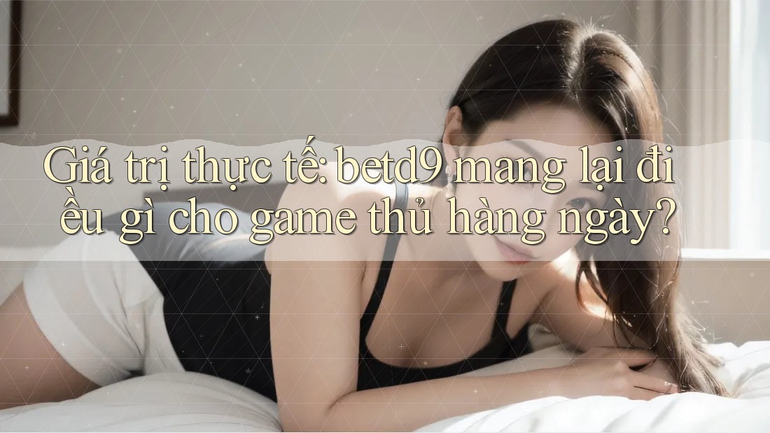Giá trị thực tế: betd9 mang lại điều gì cho game thủ hàng ngày? Giá trị thực tế: betd9 mang lại điều gì cho game thủ hàng ngày?