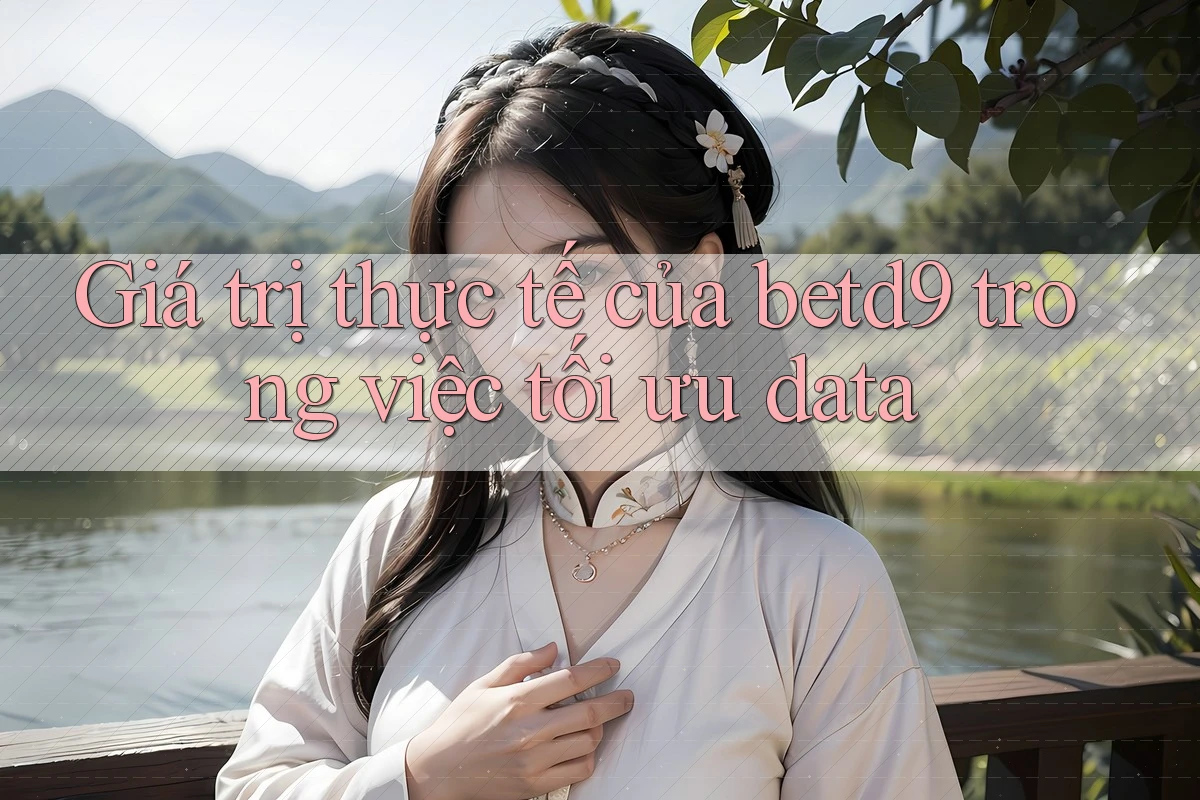 Giá trị thực tế của betd9 trong việc tối ưu data Giá trị thực tế của betd9 trong việc tối ưu data