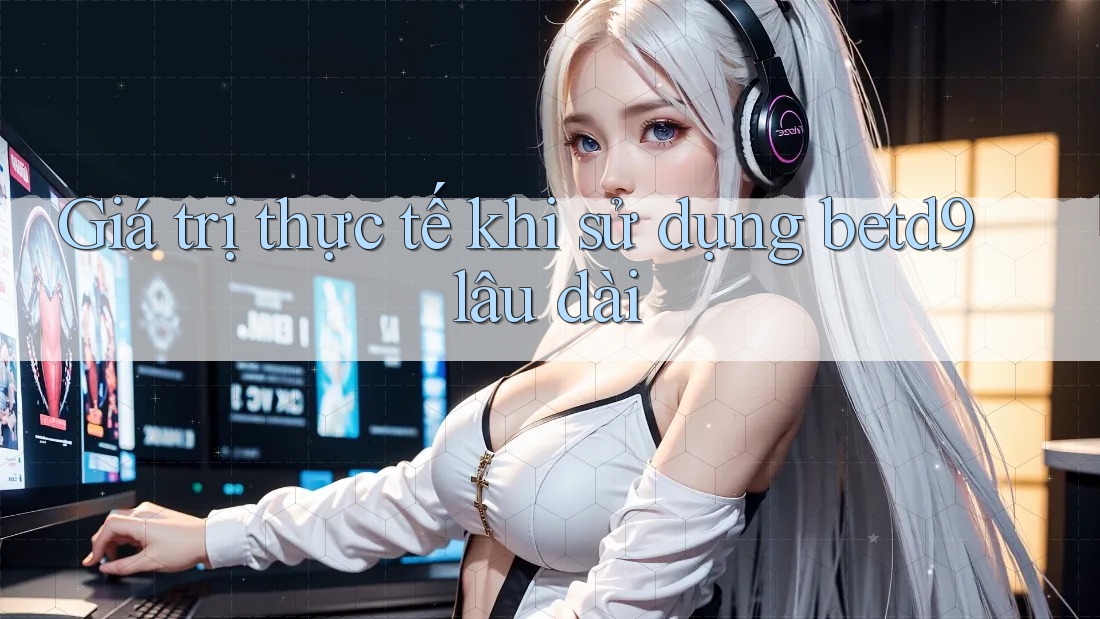 Giá trị thực tế khi sử dụng betd9 lâu dài Giá trị thực tế khi sử dụng betd9 lâu dài