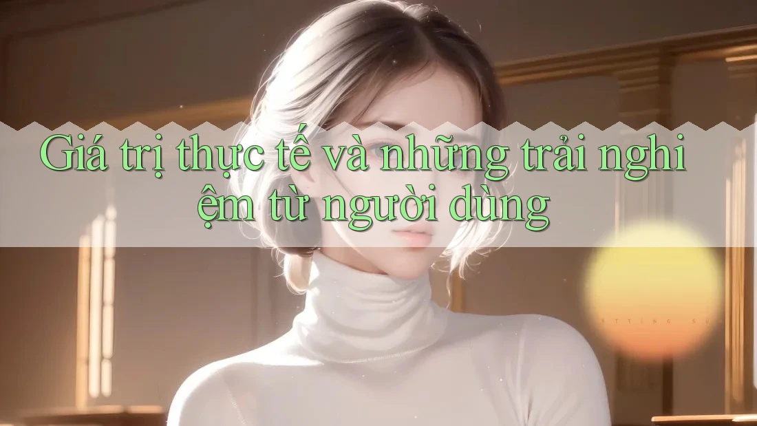 Giá trị thực tế và những trải nghiệm từ người dùng Giá trị thực tế và những trải nghiệm từ người dùng