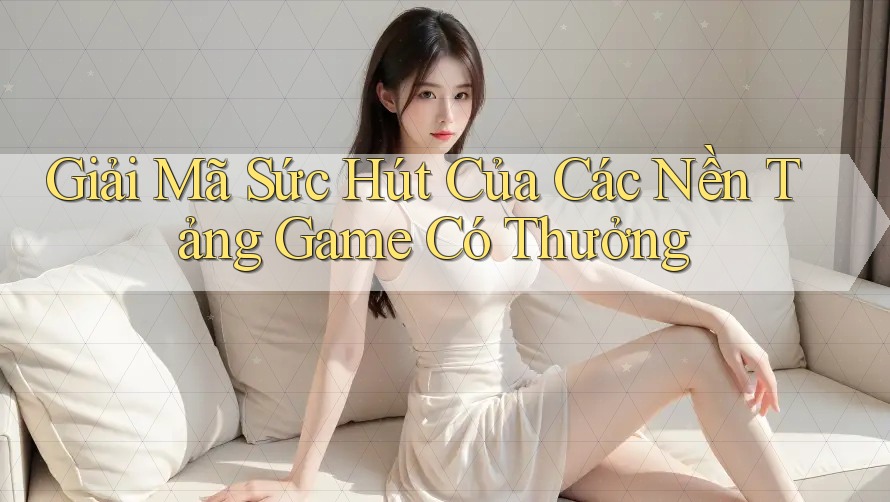Giải Mã Sức Hút Của Các Nền Tảng Game Có Thưởng