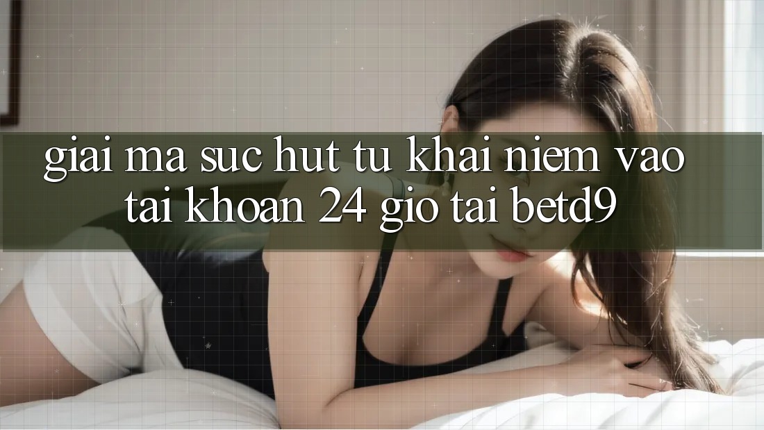 Giải Mã Sức Hút Từ Khái Niệm “Vào tài khoản 24 Giờ” Tại betd9 Giải Mã Sức Hút Từ Khái Niệm “Vào tài khoản 24 Giờ” Tại betd9