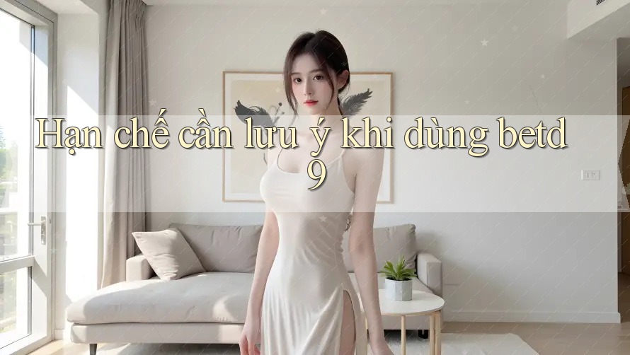 Hạn chế cần lưu ý khi dùng betd9 Hạn chế cần lưu ý khi dùng betd9