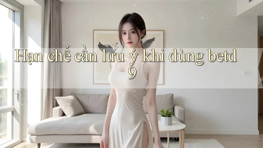 Hạn chế cần lưu ý khi dùng betd9 Hạn chế cần lưu ý khi dùng betd9