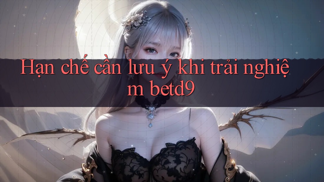 Hạn chế cần lưu ý khi trải nghiệm betd9 Hạn chế cần lưu ý khi trải nghiệm betd9