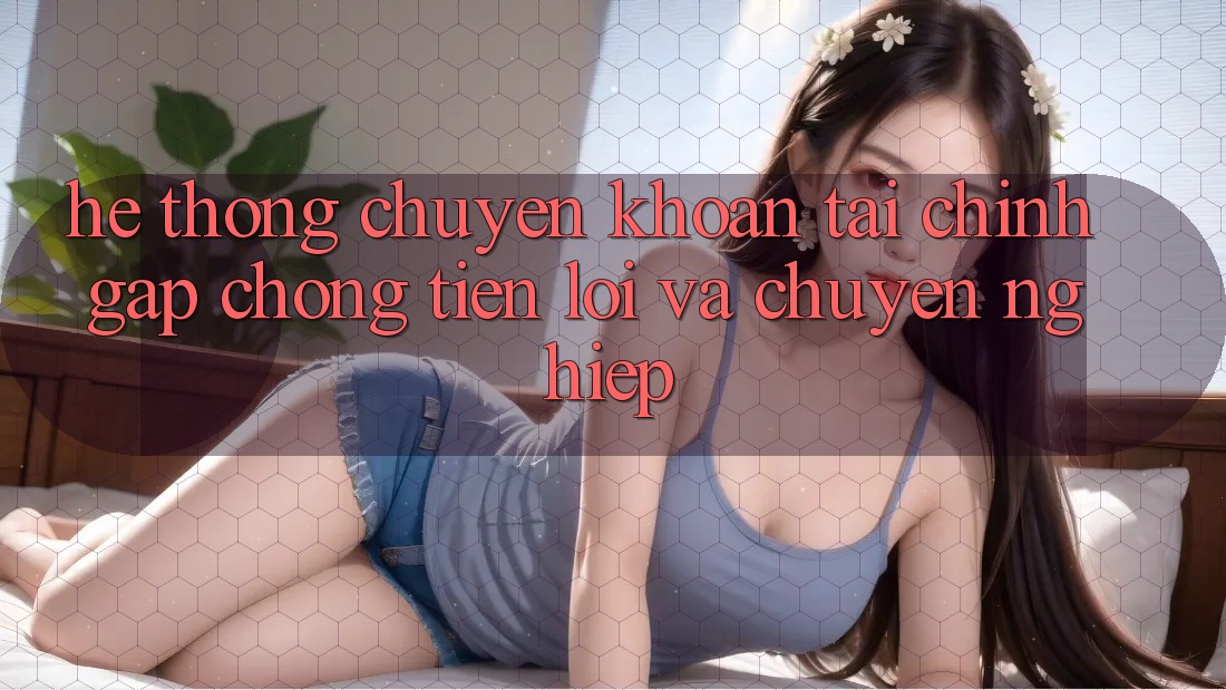 Hệ Thống Chuyển khoản Tài Chính: Gấp Chóng, Tiện Lợi Và Chuyên nghiệp Hệ Thống Chuyển khoản Tài Chính: Gấp Chóng, Tiện Lợi Và Chuyên nghiệp