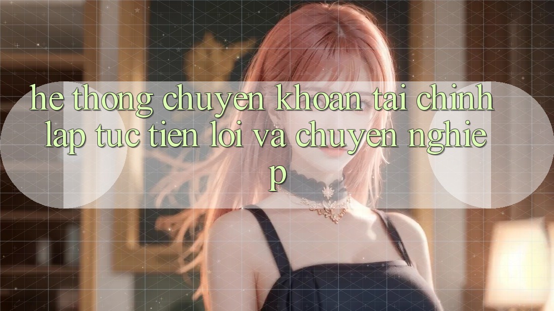 Hệ Thống Chuyển khoản Tài Chính: Lập tức, Tiện Lợi Và Chuyên nghiệp