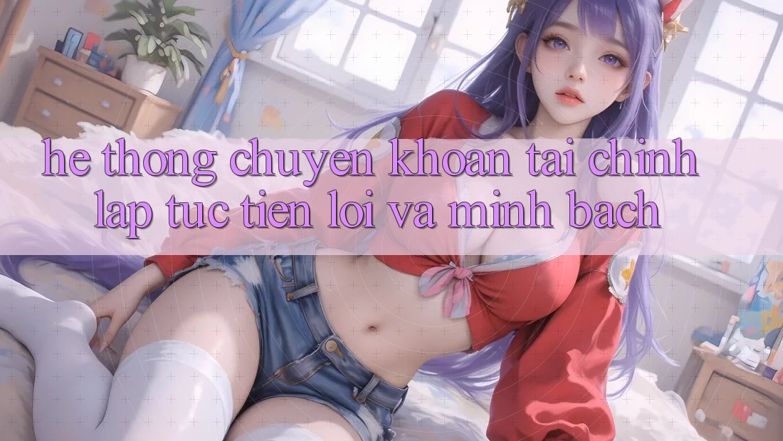 Hệ Thống Chuyển khoản Tài Chính: Lập tức, Tiện Lợi Và Minh Bạch Hệ Thống Chuyển khoản Tài Chính: Lập tức, Tiện Lợi Và Minh Bạch