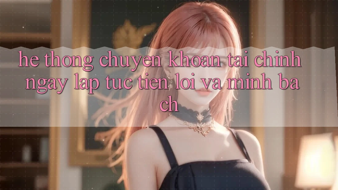 Hệ Thống Chuyển khoản Tài Chính: Ngay lập tức, Tiện Lợi Và Minh Bạch Hệ Thống Chuyển khoản Tài Chính: Ngay lập tức, Tiện Lợi Và Minh Bạch