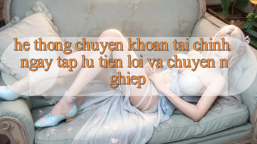 Hệ Thống Chuyển khoản Tài Chính: Ngay tắp lự, Tiện Lợi Và Chuyên nghiệp Hệ Thống Chuyển khoản Tài Chính: Ngay tắp lự, Tiện Lợi Và Chuyên nghiệp