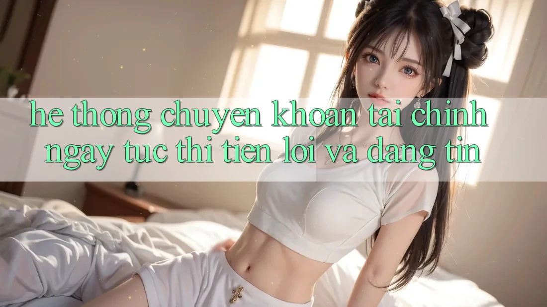 Hệ Thống Chuyển khoản Tài Chính: Ngay tức thì, Tiện Lợi Và Đáng tin Hệ Thống Chuyển khoản Tài Chính: Ngay tức thì, Tiện Lợi Và Đáng tin