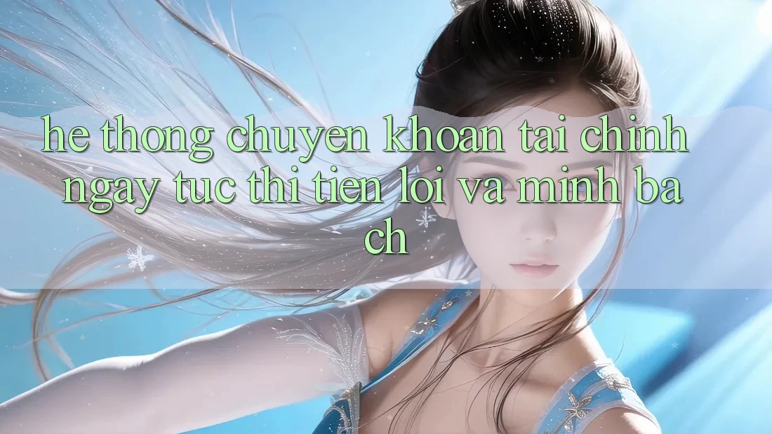 Hệ Thống Chuyển khoản Tài Chính: Ngay tức thì, Tiện Lợi Và Minh Bạch