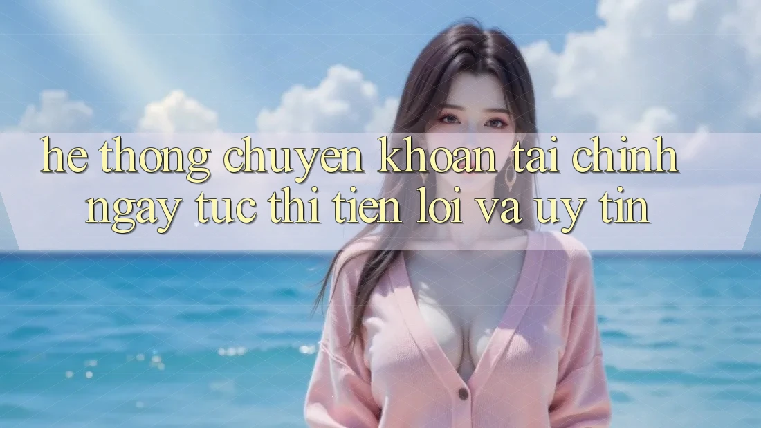 Hệ Thống Chuyển khoản Tài Chính: Ngay tức thì, Tiện Lợi Và Uy tín Hệ Thống Chuyển khoản Tài Chính: Ngay tức thì, Tiện Lợi Và Uy tín