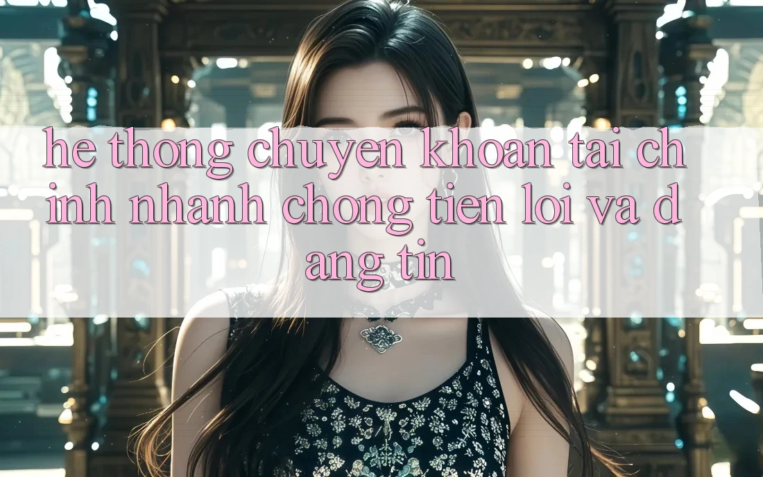 Hệ Thống Chuyển khoản Tài Chính: Nhanh Chóng, Tiện Lợi Và Đáng tin