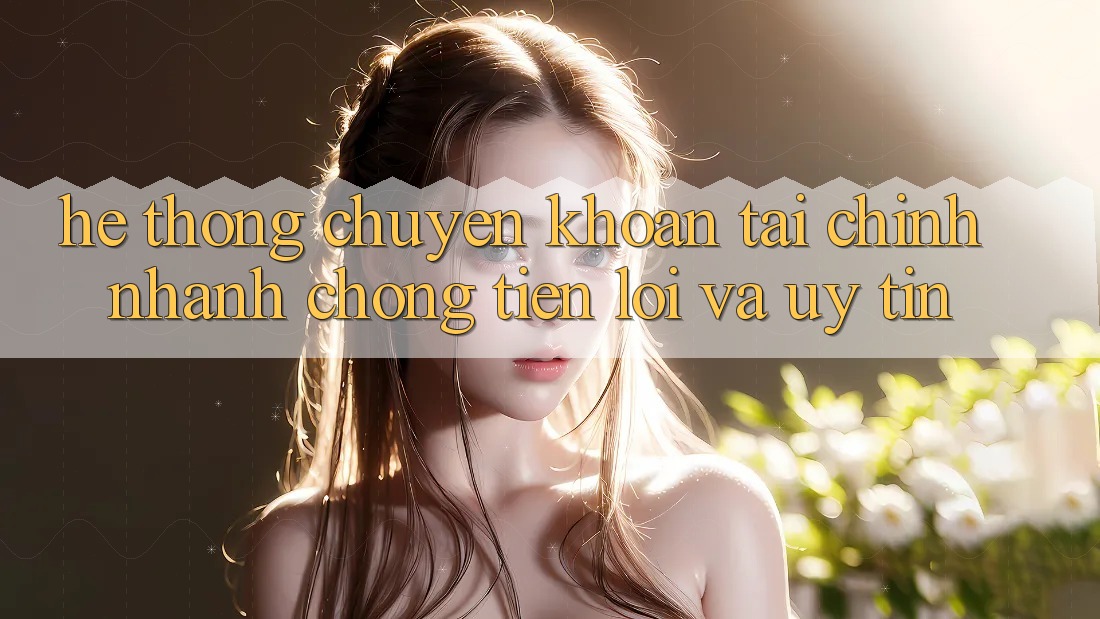 Hệ Thống Chuyển khoản Tài Chính: Nhanh Chóng, Tiện Lợi Và Uy tín Hệ Thống Chuyển khoản Tài Chính: Nhanh Chóng, Tiện Lợi Và Uy tín