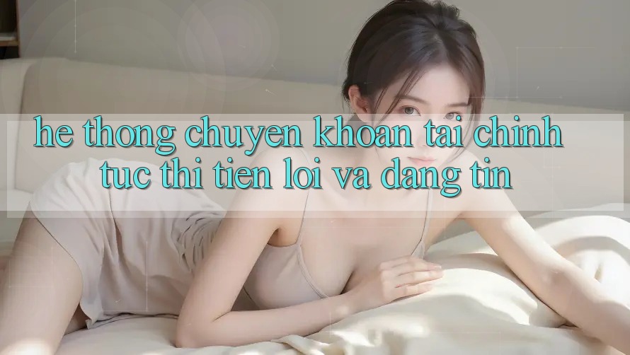 Hệ Thống Chuyển khoản Tài Chính: Tức thì, Tiện Lợi Và Đáng tin Hệ Thống Chuyển khoản Tài Chính: Tức thì, Tiện Lợi Và Đáng tin