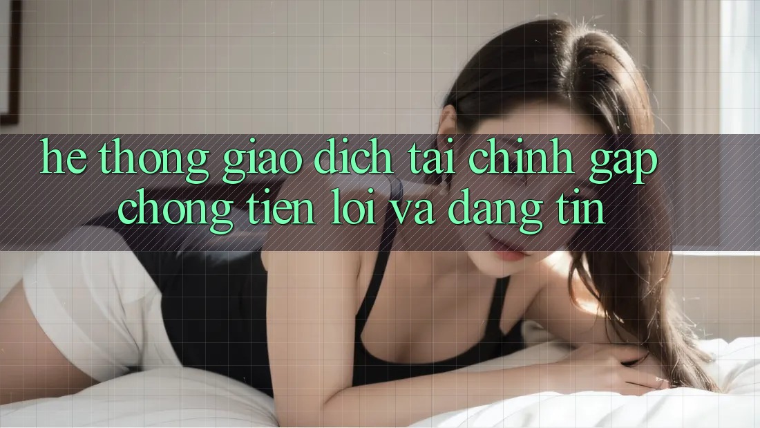 Hệ Thống Giao Dịch Tài Chính: Gấp Chóng, Tiện Lợi Và Đáng tin Hệ Thống Giao Dịch Tài Chính: Gấp Chóng, Tiện Lợi Và Đáng tin