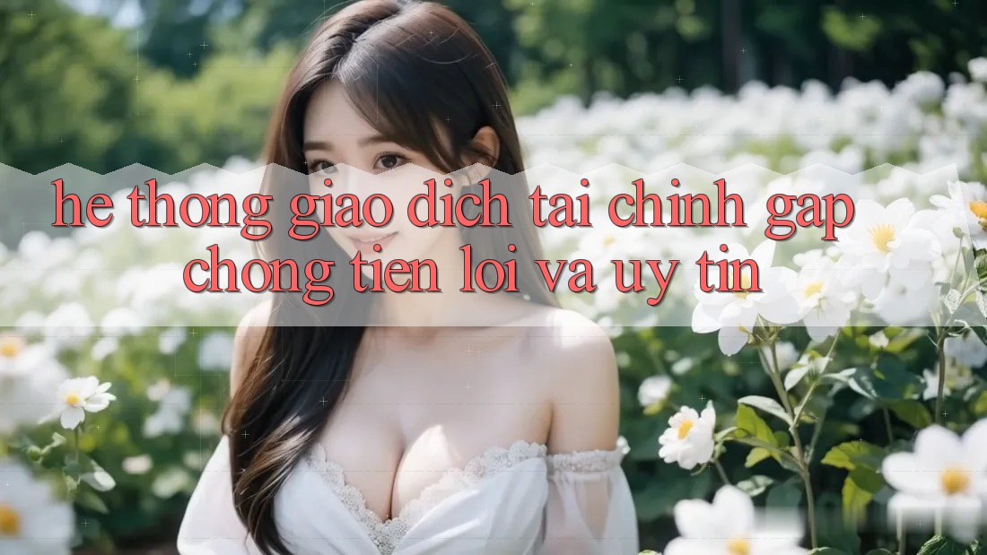 Hệ Thống Giao dịch Tài Chính: Gấp Chóng, Tiện Lợi Và Uy tín Hệ Thống Giao dịch Tài Chính: Gấp Chóng, Tiện Lợi Và Uy tín