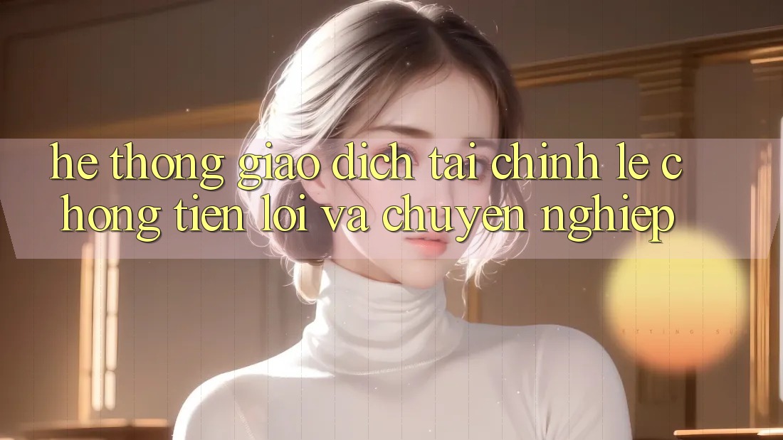 Hệ Thống Giao Dịch Tài Chính: Lẹ Chóng, Tiện Lợi Và Chuyên nghiệp
