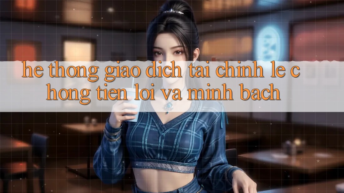 Hệ Thống Giao Dịch Tài Chính: Lẹ Chóng, Tiện Lợi Và Minh Bạch