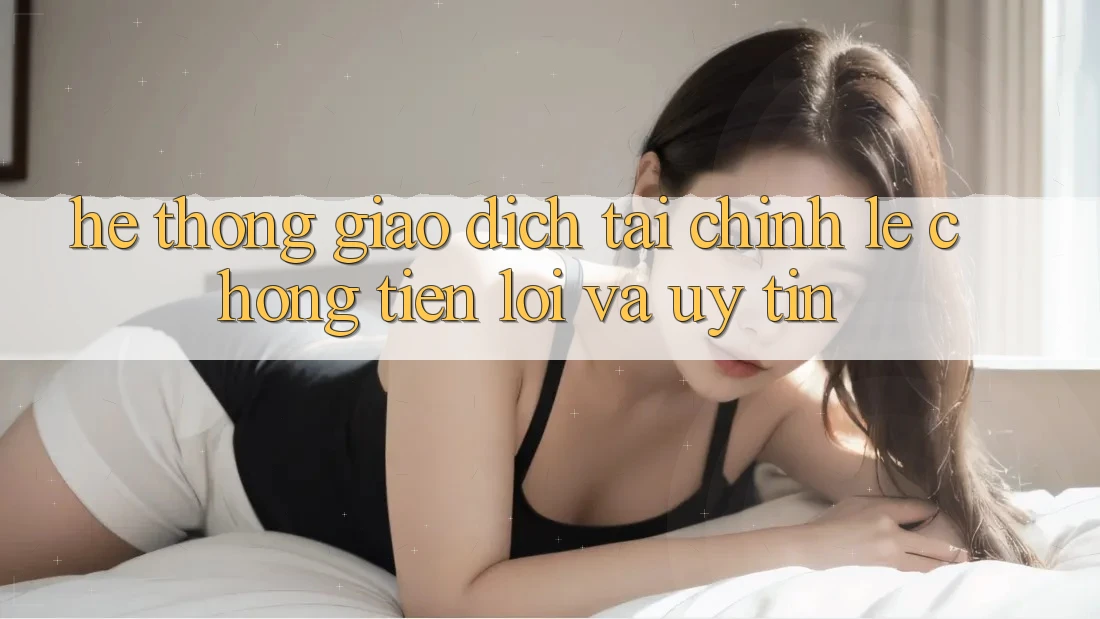 Hệ Thống Giao Dịch Tài Chính: Lẹ Chóng, Tiện Lợi Và Uy tín Hệ Thống Giao Dịch Tài Chính: Lẹ Chóng, Tiện Lợi Và Uy tín