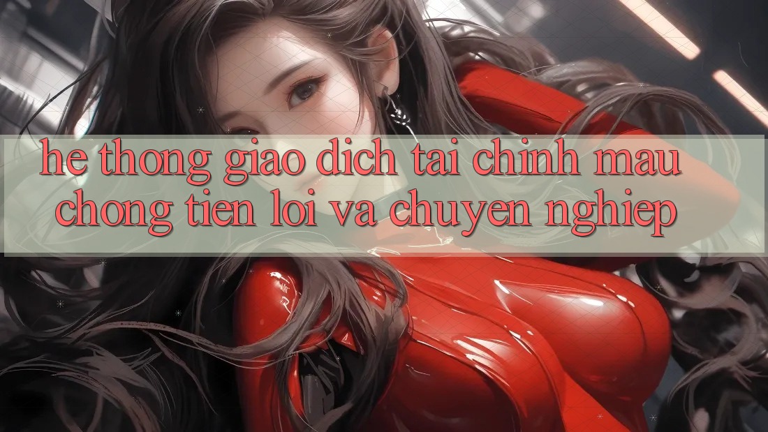 Hệ Thống Giao Dịch Tài Chính: Mau Chóng, Tiện Lợi Và Chuyên nghiệp