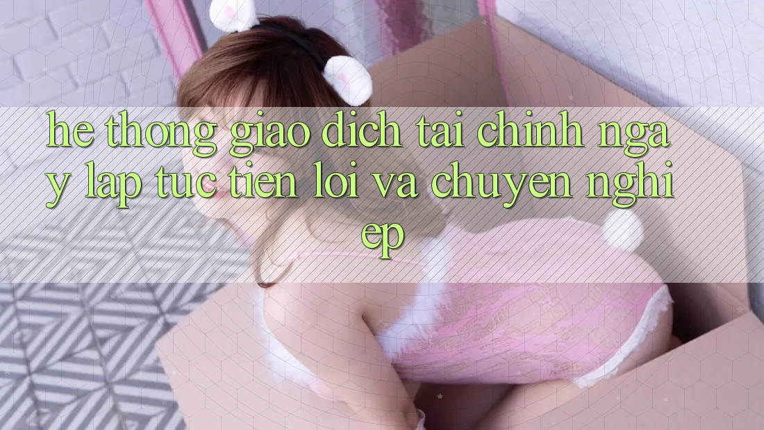 Hệ Thống Giao Dịch Tài Chính: Ngay lập tức, Tiện Lợi Và Chuyên nghiệp Hệ Thống Giao Dịch Tài Chính: Ngay lập tức, Tiện Lợi Và Chuyên nghiệp