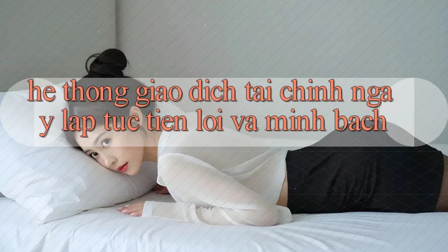 Hệ Thống Giao Dịch Tài Chính: Ngay lập tức, Tiện Lợi Và Minh Bạch