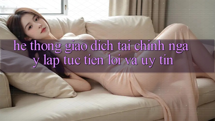 Hệ Thống Giao Dịch Tài Chính: Ngay lập tức, Tiện Lợi Và Uy tín Hệ Thống Giao Dịch Tài Chính: Ngay lập tức, Tiện Lợi Và Uy tín