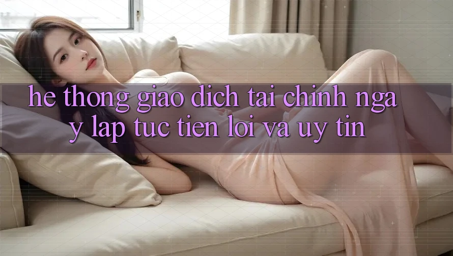 Hệ Thống Giao Dịch Tài Chính: Ngay lập tức, Tiện Lợi Và Uy tín