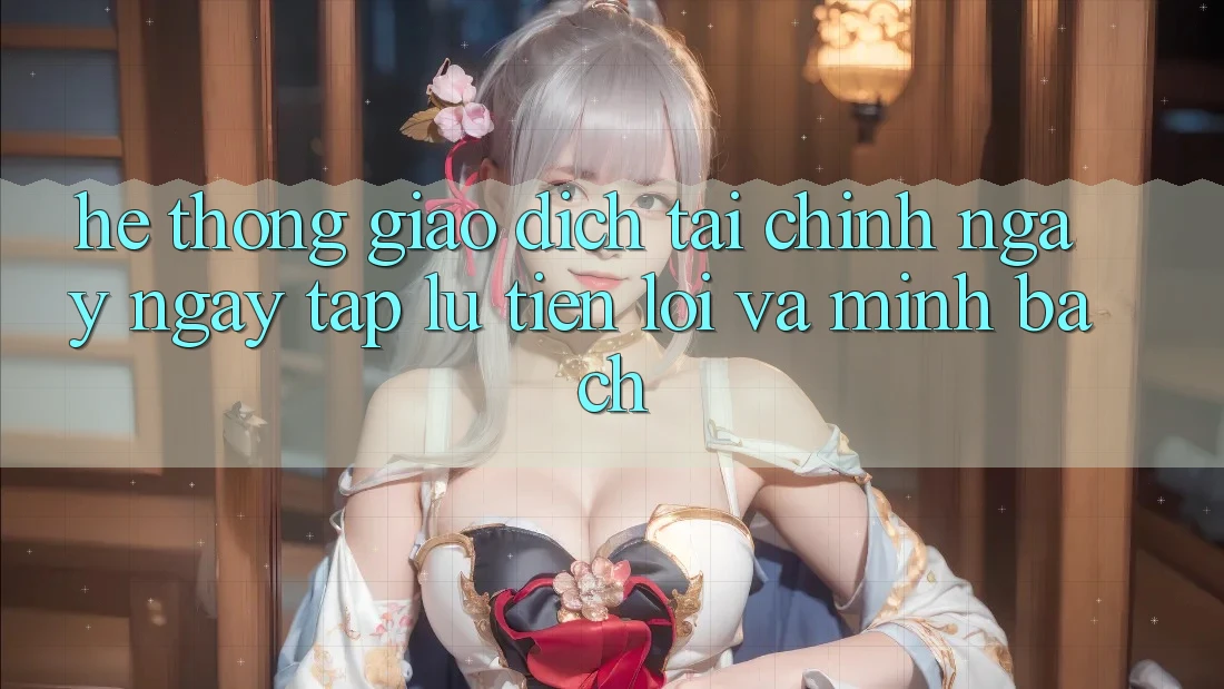 Hệ Thống Giao dịch Tài Chính: Ngay ngay tắp lự, Tiện Lợi Và Minh Bạch Hệ Thống Giao dịch Tài Chính: Ngay ngay tắp lự, Tiện Lợi Và Minh Bạch