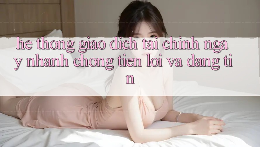 Hệ Thống Giao Dịch Tài Chính: Ngay nhanh chóng, Tiện Lợi Và Đáng tin Hệ Thống Giao Dịch Tài Chính: Ngay nhanh chóng, Tiện Lợi Và Đáng tin
