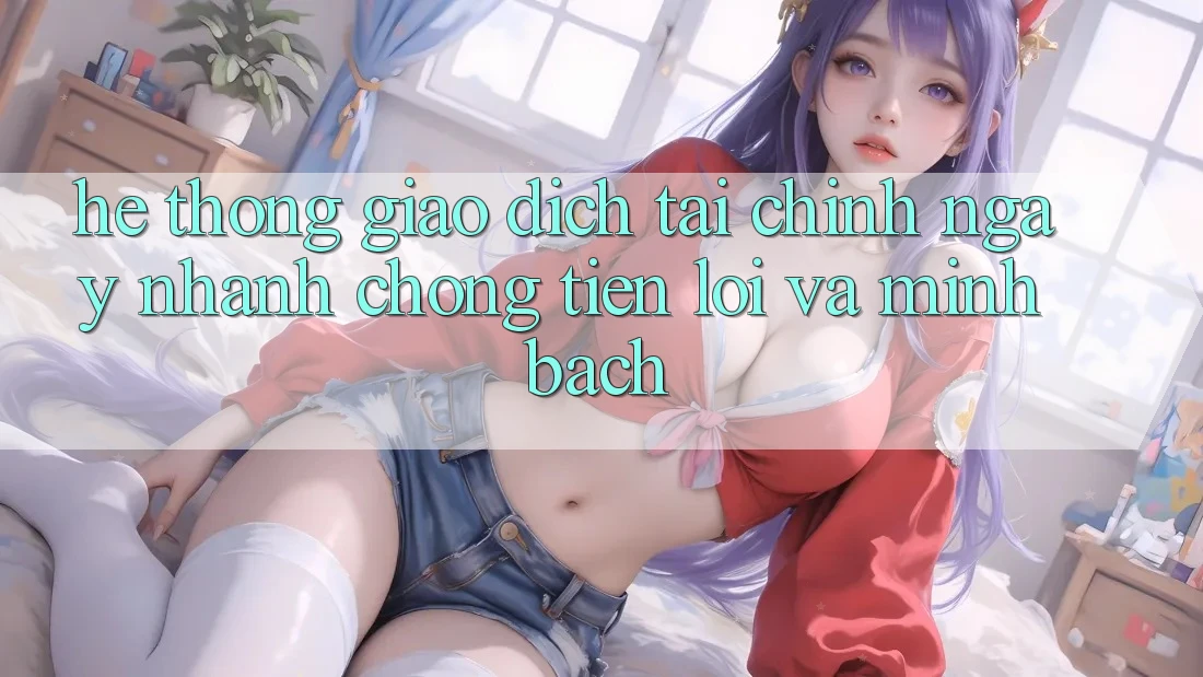 Hệ Thống Giao Dịch Tài Chính: Ngay nhanh chóng, Tiện Lợi Và Minh Bạch Hệ Thống Giao Dịch Tài Chính: Ngay nhanh chóng, Tiện Lợi Và Minh Bạch