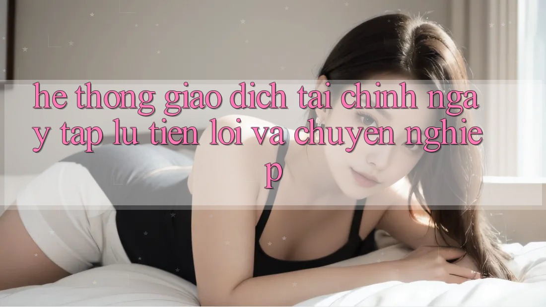 Hệ Thống Giao dịch Tài Chính: Ngay tắp lự, Tiện Lợi Và Chuyên nghiệp Hệ Thống Giao dịch Tài Chính: Ngay tắp lự, Tiện Lợi Và Chuyên nghiệp