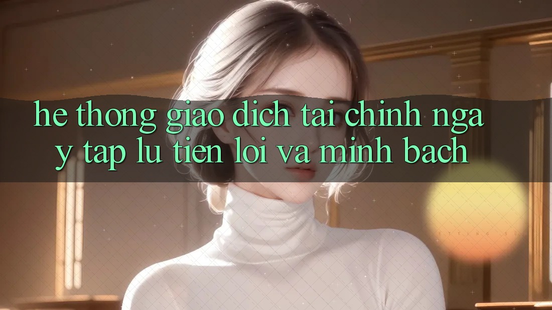 Hệ Thống Giao dịch Tài Chính: Ngay tắp lự, Tiện Lợi Và Minh Bạch Hệ Thống Giao dịch Tài Chính: Ngay tắp lự, Tiện Lợi Và Minh Bạch