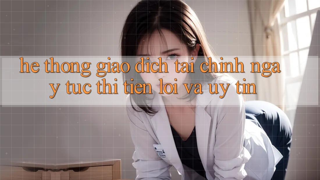 Hệ Thống Giao Dịch Tài Chính: Ngay tức thì, Tiện Lợi Và Uy tín