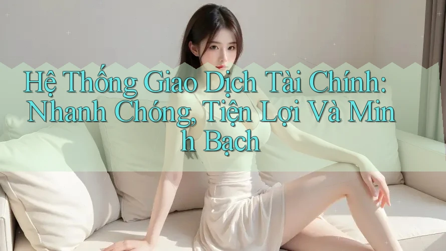 Hệ thống Giao Dịch Tài Chính: Nhanh Chóng, Tiện Lợi Và Minh Bạch Hệ thống Giao Dịch Tài Chính: Nhanh Chóng, Tiện Lợi Và Minh Bạch
